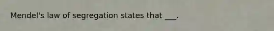 Mendel's law of segregation states that ___.