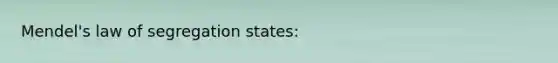 Mendel's law of segregation states: