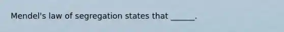 Mendel's law of segregation states that ______.