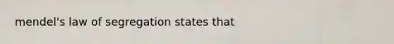 mendel's law of segregation states that