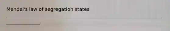 Mendel's law of segregation states _______________________________________________________________________________.