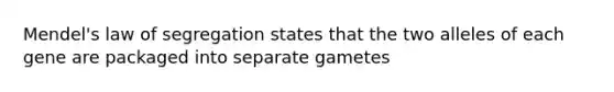 Mendel's law of segregation states that the two alleles of each gene are packaged into separate gametes