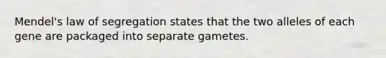 Mendel's law of segregation states that the two alleles of each gene are packaged into separate gametes.