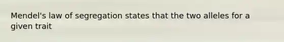 Mendel's law of segregation states that the two alleles for a given trait