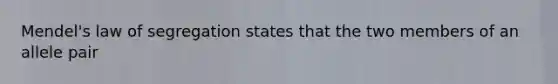 Mendel's law of segregation states that the two members of an allele pair