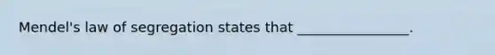 Mendel's law of segregation states that ________________.