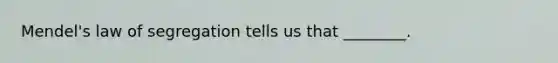 Mendel's law of segregation tells us that ________.