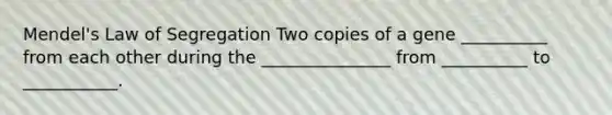 Mendel's Law of Segregation Two copies of a gene __________ from each other during the _______________ from __________ to ___________.