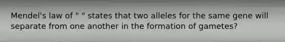 Mendel's law of " " states that two alleles for the same gene will separate from one another in the formation of gametes?