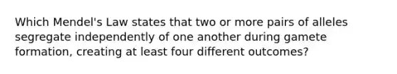 Which Mendel's Law states that two or more pairs of alleles segregate independently of one another during gamete formation, creating at least four different outcomes?