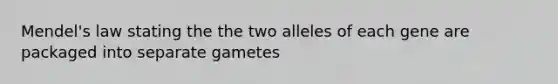 Mendel's law stating the the two alleles of each gene are packaged into separate gametes