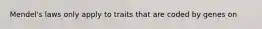 Mendel's laws only apply to traits that are coded by genes on
