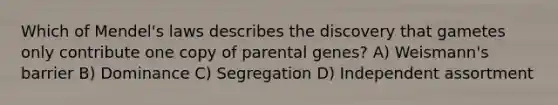 Which of Mendel's laws describes the discovery that gametes only contribute one copy of parental genes? A) Weismann's barrier B) Dominance C) Segregation D) Independent assortment