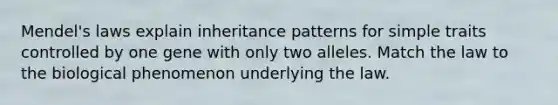 Mendel's laws explain <a href='https://www.questionai.com/knowledge/knmHDuZZrC-inheritance-patterns' class='anchor-knowledge'>inheritance patterns</a> for simple traits controlled by one gene with only two alleles. Match the law to the biological phenomenon underlying the law.