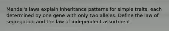 Mendel's laws explain inheritance patterns for simple traits, each determined by one gene with only two alleles. Define the law of segregation and the law of independent assortment.