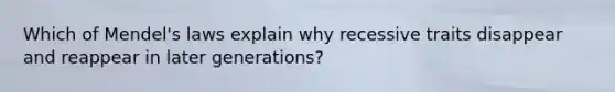 Which of Mendel's laws explain why recessive traits disappear and reappear in later generations?