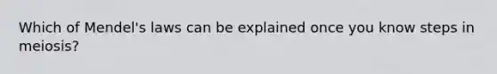 Which of Mendel's laws can be explained once you know steps in meiosis?