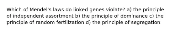 Which of Mendel's laws do linked genes violate? a) the principle of independent assortment b) the principle of dominance c) the principle of random fertilization d) the principle of segregation