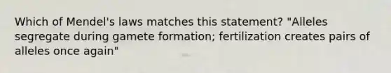 Which of Mendel's laws matches this statement? "Alleles segregate during gamete formation; fertilization creates pairs of alleles once again"