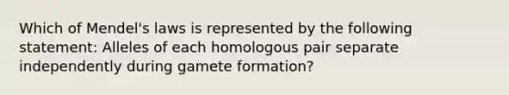 Which of Mendel's laws is represented by the following statement: Alleles of each homologous pair separate independently during gamete formation?