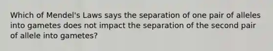 Which of Mendel's Laws says the separation of one pair of alleles into gametes does not impact the separation of the second pair of allele into gametes?