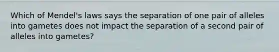 Which of Mendel's laws says the separation of one pair of alleles into gametes does not impact the separation of a second pair of alleles into gametes?