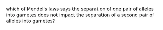 which of Mendel's laws says the separation of one pair of alleles into gametes does not impact the separation of a second pair of alleles into gametes?