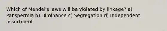 Which of Mendel's laws will be violated by linkage? a) Panspermia b) Diminance c) Segregation d) Independent assortment