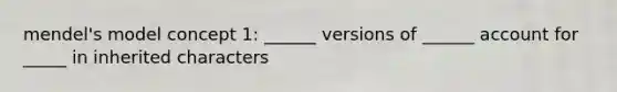 mendel's model concept 1: ______ versions of ______ account for _____ in inherited characters