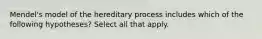 Mendel's model of the hereditary process includes which of the following hypotheses? Select all that apply.