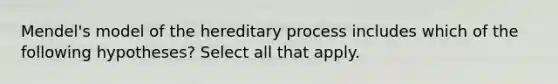 Mendel's model of the hereditary process includes which of the following hypotheses? Select all that apply.