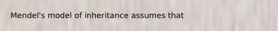 Mendel's model of inheritance assumes that