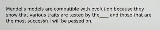 Mendel's models are compatible with evolution because they show that various traits are tested by the____ and those that are the most successful will be passed on.