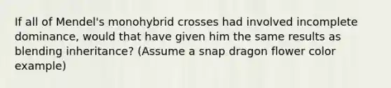 If all of Mendel's monohybrid crosses had involved incomplete dominance, would that have given him the same results as blending inheritance? (Assume a snap dragon flower color example)