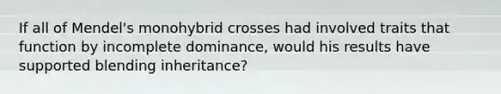 If all of Mendel's monohybrid crosses had involved traits that function by incomplete dominance, would his results have supported blending inheritance?