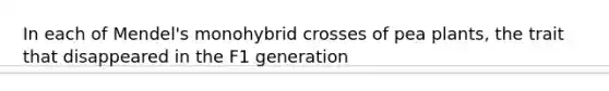 In each of Mendel's monohybrid crosses of pea plants, the trait that disappeared in the F1 generation