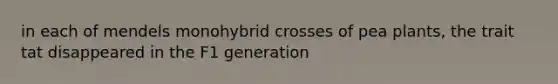 in each of mendels monohybrid crosses of pea plants, the trait tat disappeared in the F1 generation