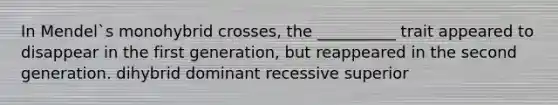 In Mendel`s monohybrid crosses, the __________ trait appeared to disappear in the first generation, but reappeared in the second generation. dihybrid dominant recessive superior