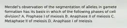 Mendel's observation of the segmentation of alleles in gamete formation has its basis in which of the following phases of cell division? A. Prophase I of meiosis B. Anaphase II of meiosis C. Metaphase II of meiosis D. Anaphase I of meiosis