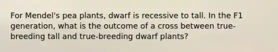 For Mendel's pea plants, dwarf is recessive to tall. In the F1 generation, what is the outcome of a cross between true-breeding tall and true-breeding dwarf plants?