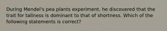 During Mendel's pea plants experiment, he discovered that the trait for tallness is dominant to that of shortness. Which of the following statements is correct?