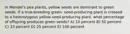 In Mendel's pea plants, yellow seeds are dominant to green seeds. If a true-breeding green- seed-producing plant is crossed to a heterozygous yellow-seed-producing plant, what percentage of offspring produces green seeds? A) 10 percent B) 50 percent C) 33 percent D) 25 percent E) 100 percent