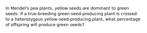 In Mendel's pea plants, yellow seeds are dominant to green seeds. If a true-breeding green-seed-producing plant is crossed to a heterozygous yellow-seed-producing plant, what percentage of offspring will produce green seeds?