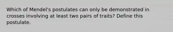 Which of Mendel's postulates can only be demonstrated in crosses involving at least two pairs of traits? Define this postulate.