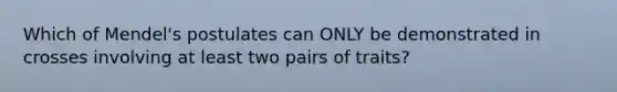 Which of Mendel's postulates can ONLY be demonstrated in crosses involving at least two pairs of traits?