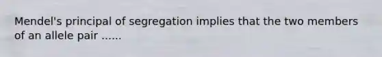 Mendel's principal of segregation implies that the two members of an allele pair ......