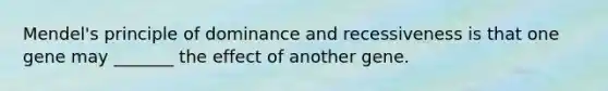 Mendel's principle of dominance and recessiveness is that one gene may _______ the effect of another gene.