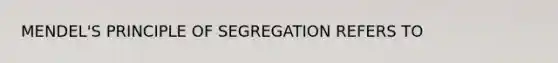 MENDEL'S PRINCIPLE OF SEGREGATION REFERS TO