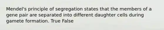 Mendel's principle of segregation states that the members of a gene pair are separated into different daughter cells during gamete formation. True False