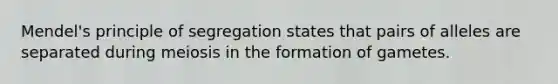 Mendel's principle of segregation states that pairs of alleles are separated during meiosis in the formation of gametes.